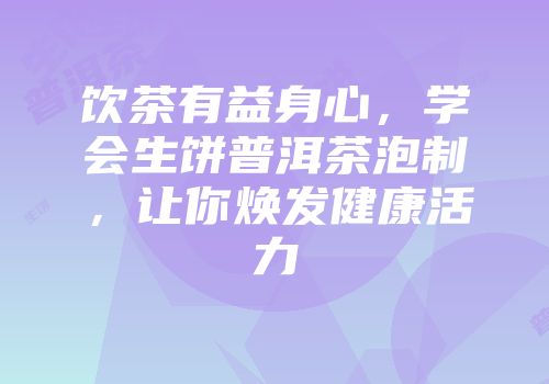 饮茶有益身心，学会生饼普洱茶泡制，让你焕发健康活力