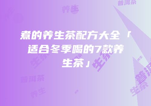 煮的养生茶配方大全「适合冬季喝的7款养生茶」