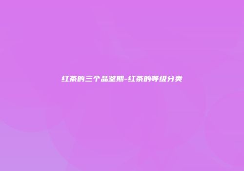红茶的三个品鉴期-红茶的等级分类