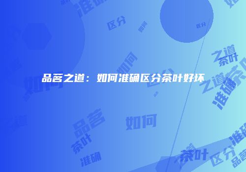 品茗之道：如何准确区分茶叶好坏