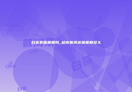 白茶有保质期吗_超市普洱茶保质期多久