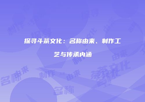 探寻斗茶文化：名称由来、制作工艺与传承内涵