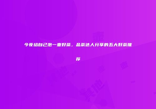 今夜给自己泡一壶好茶，品茶达人分享的五大好茶推荐
