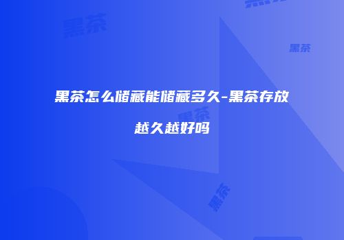 黑茶怎么储藏能储藏多久-黑茶存放越久越好吗