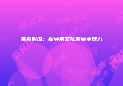 茶香四溢：探寻茶文化的多重魅力