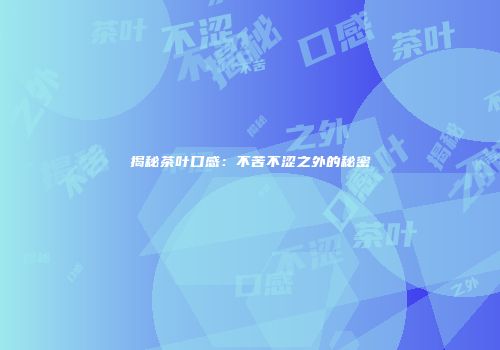 揭秘茶叶口感：不苦不涩之外的秘密