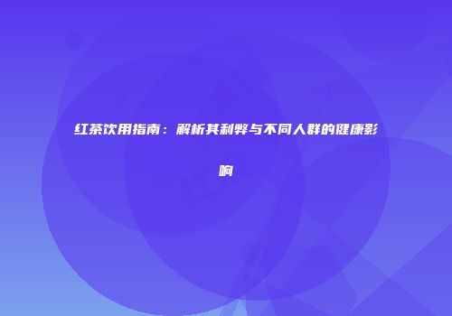 红茶饮用指南：解析其利弊与不同人群的健康影响