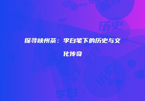 探寻峡州茶：李白笔下的历史与文化传奇