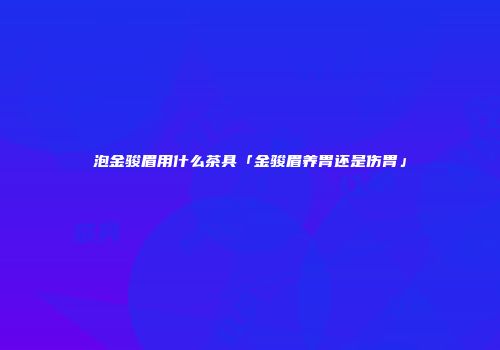 泡金骏眉用什么茶具「金骏眉养胃还是伤胃」