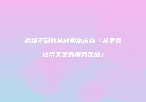 选择正确的茶叶帮你瘦身「茶是最经济实惠的瘦身饮品」