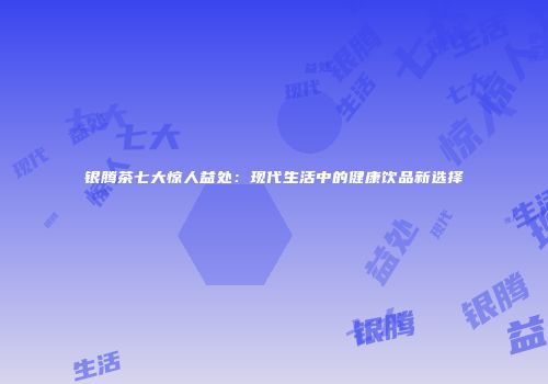 银腾茶七大惊人益处：现代生活中的健康饮品新选择