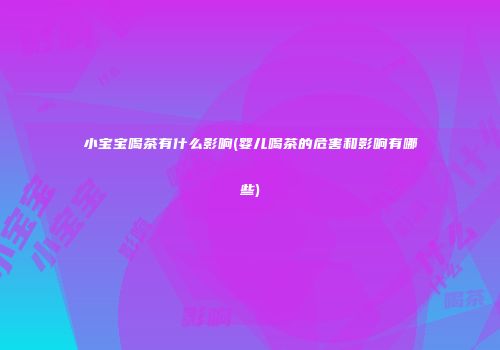 小宝宝喝茶有什么影响(婴儿喝茶的危害和影响有哪些)