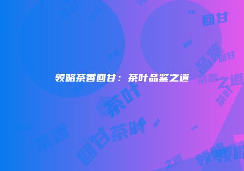 领略茶香回甘：茶叶品鉴之道