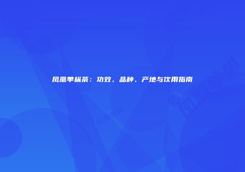 凤凰单枞茶：功效、品种、产地与饮用指南