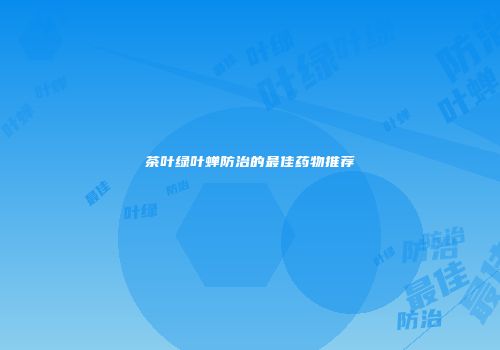 茶叶绿叶蝉防治的最佳药物推荐