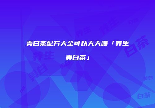 美白茶配方大全可以天天喝「养生美白茶」