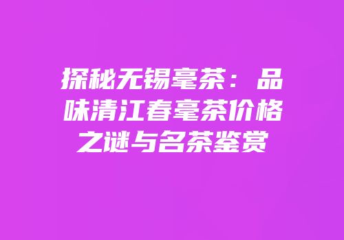 探秘无锡毫茶：品味清江春毫茶价格之谜与名茶鉴赏