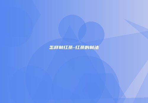 怎样制红茶-红茶的制法