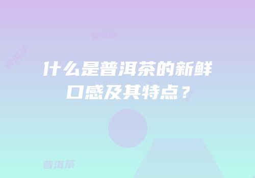 什么是普洱茶的新鲜口感及其特点？