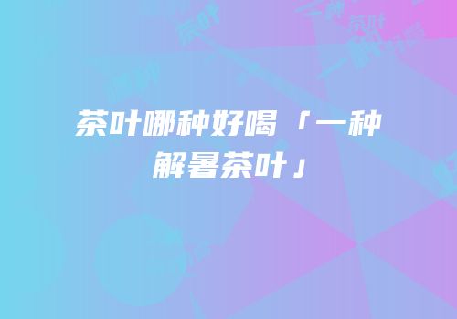 茶叶哪种好喝「一种解暑茶叶」