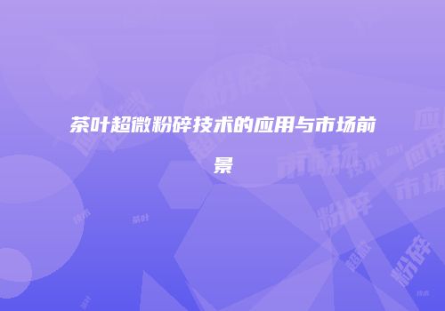 茶叶超微粉碎技术的应用与市场前景