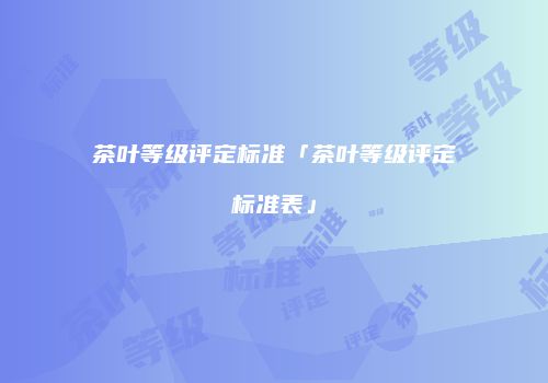 茶叶等级评定标准「茶叶等级评定标准表」