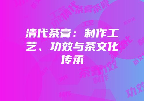 清代茶膏：制作工艺、功效与茶文化传承