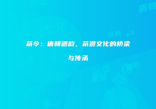 茶令：唐朝遗韵，茶道文化的桥梁与传承
