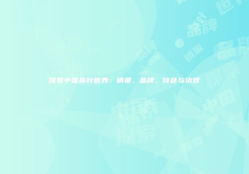 探索中国茶叶世界：销量、品牌、特色与功效
