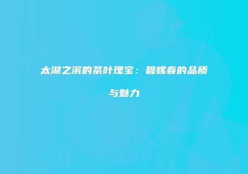 太湖之滨的茶叶瑰宝：碧螺春的品质与魅力