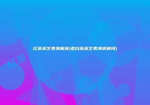 红茶茶艺表演解说(老白茶茶艺表演讲解词)