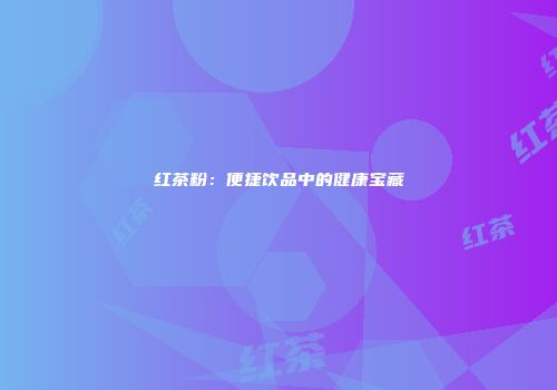 红茶粉：便捷饮品中的健康宝藏