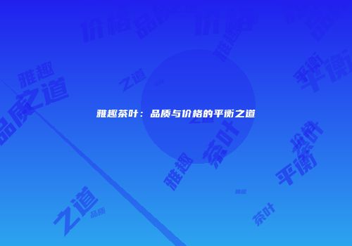 雅趣茶叶：品质与价格的平衡之道