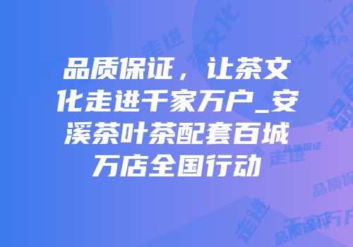 品质保证，让茶文化走进千家万户_安溪茶叶茶配套百城万店全国行动