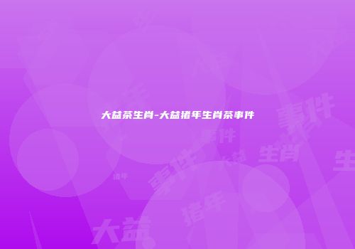 大益茶生肖-大益猪年生肖茶事件