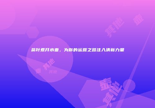 茶叶煮开水壶，为你的运营之路注入清新力量