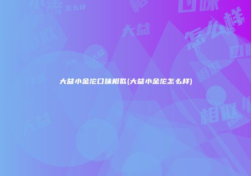 大益小金沱口味相似(大益小金沱怎么样)