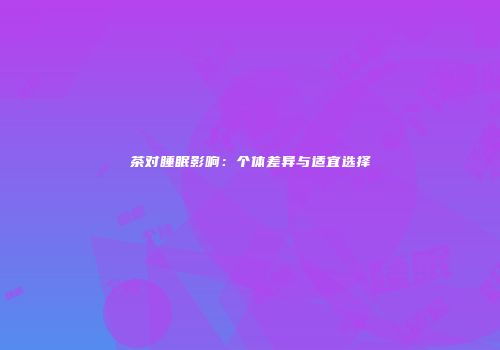 茶对睡眠影响：个体差异与适宜选择