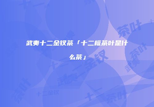 武夷十二金钗茶「十二檀茶叶是什么茶」
