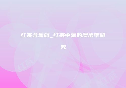 红茶含氟吗_红茶中氟的浸出率研究