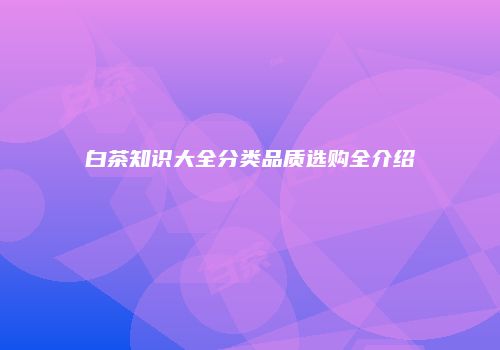 白茶知识大全分类品质选购全介绍