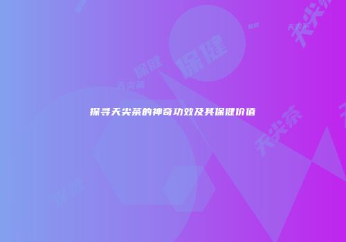 探寻天尖茶的神奇功效及其保健价值