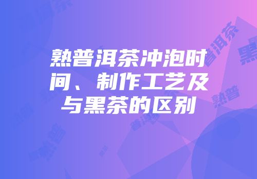 熟普洱茶冲泡时间、制作工艺及与黑茶的区别
