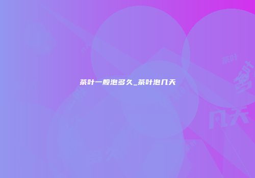 茶叶一般泡多久_茶叶泡几天