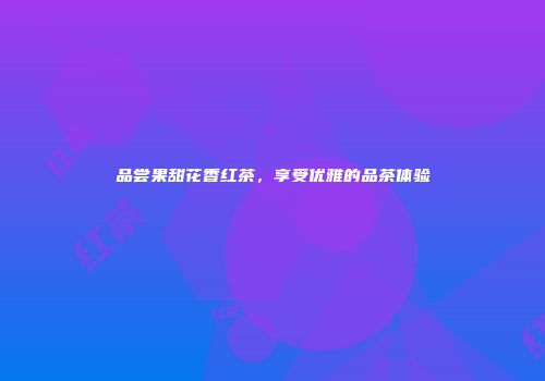 品尝果甜花香红茶，享受优雅的品茶体验