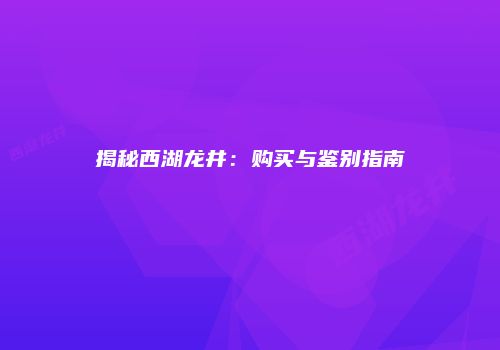 揭秘西湖龙井：购买与鉴别指南