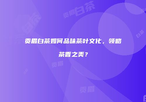 贡眉白茶如何品味茶叶文化，领略茶香之美？