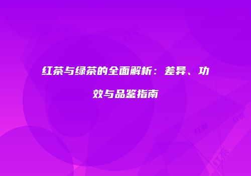 红茶与绿茶的全面解析：差异、功效与品鉴指南
