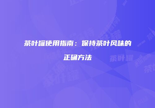 茶叶罐使用指南：保持茶叶风味的正确方法