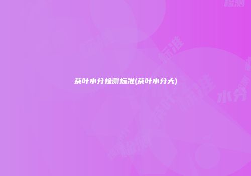 茶叶水分检测标准(茶叶水分大)
